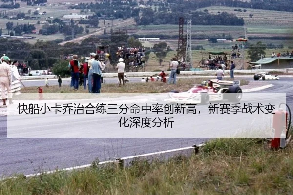 快船小卡乔治合练三分命中率创新高，新赛季战术变化深度分析