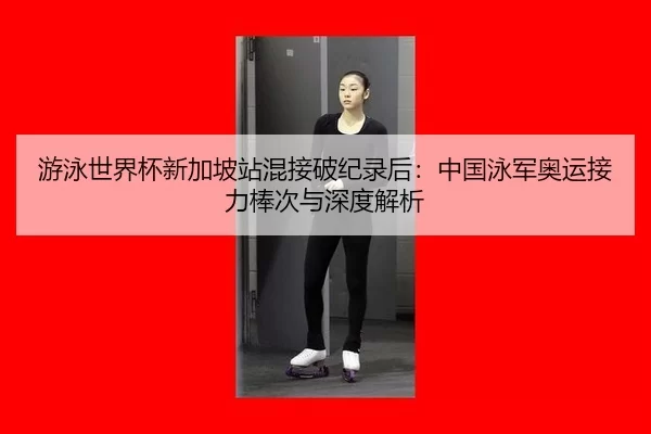 游泳世界杯新加坡站混接破纪录后：中国泳军奥运接力棒次与深度解析